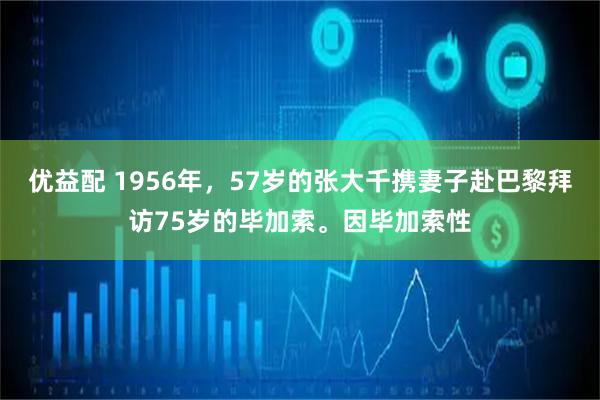 优益配 1956年，57岁的张大千携妻子赴巴黎拜访75岁的毕加索。因毕加索性