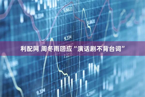 利配网 周冬雨回应“演话剧不背台词”