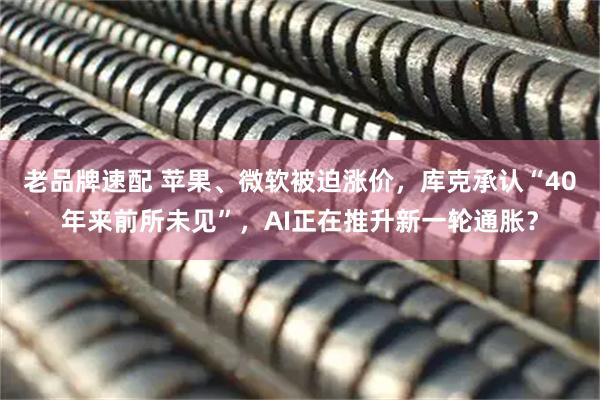 老品牌速配 苹果、微软被迫涨价，库克承认“40年来前所未见”，AI正在推升新一轮通胀？
