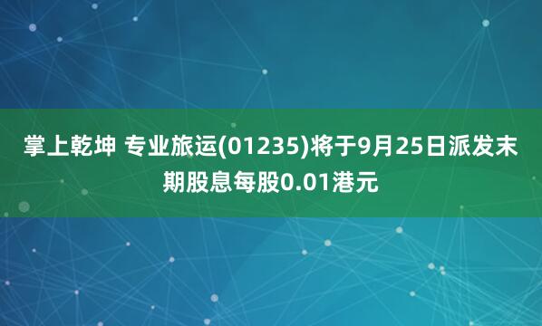 掌上乾坤 专业旅运(01235)将于9月25日派发末期股息每股0.01港元