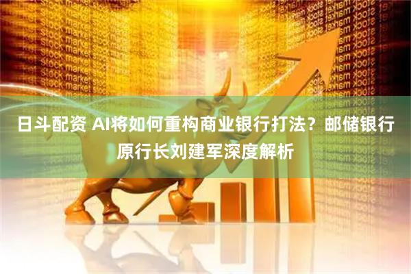 日斗配资 AI将如何重构商业银行打法？邮储银行原行长刘建军深度解析