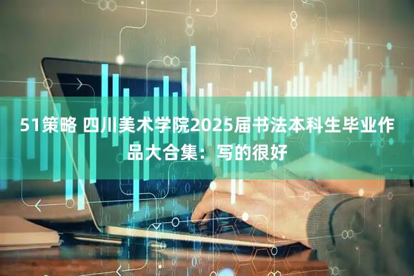 51策略 四川美术学院2025届书法本科生毕业作品大合集：写的很好