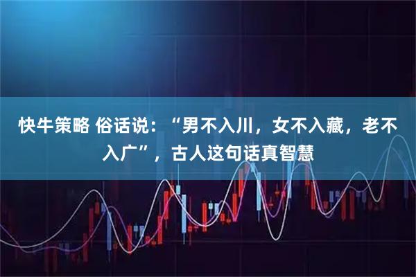 快牛策略 俗话说：“男不入川，女不入藏，老不入广”，古人这句话真智慧