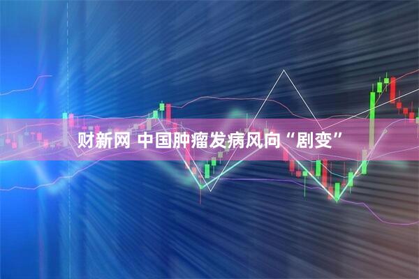 财新网 中国肿瘤发病风向“剧变”