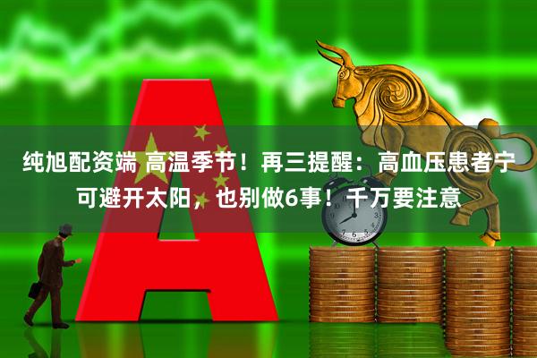 纯旭配资端 高温季节！再三提醒：高血压患者宁可避开太阳，也别做6事！千万要注意