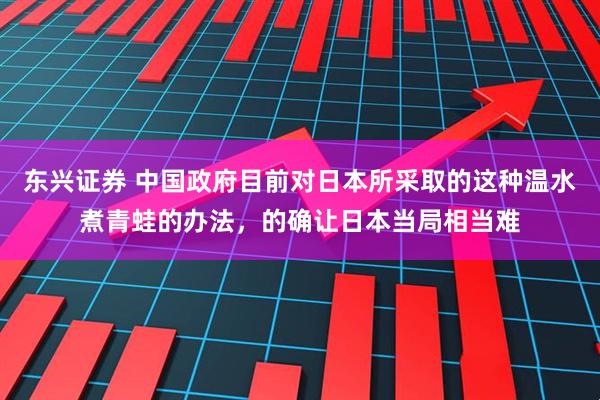 东兴证券 中国政府目前对日本所采取的这种温水煮青蛙的办法，的确让日本当局相当难