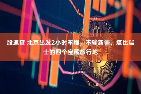 股速查 北京出发2小时车程，不输新疆，堪比瑞士的四个宝藏旅行地