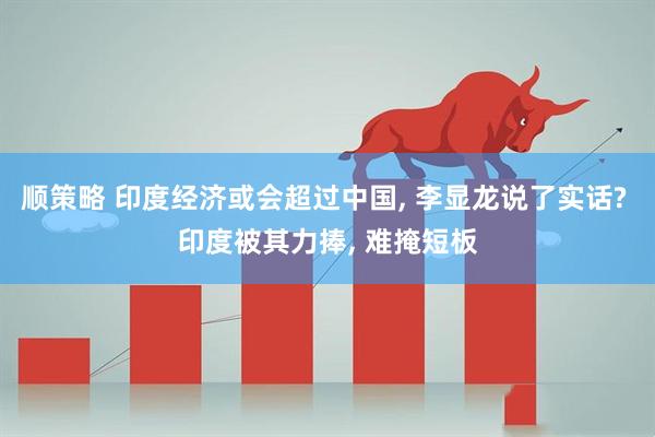 顺策略 印度经济或会超过中国, 李显龙说了实话? 印度被其力捧, 难掩短板