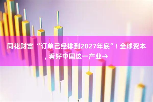 同花财富 “订单已经排到2027年底”! 全球资本, 看好中国这一产业→
