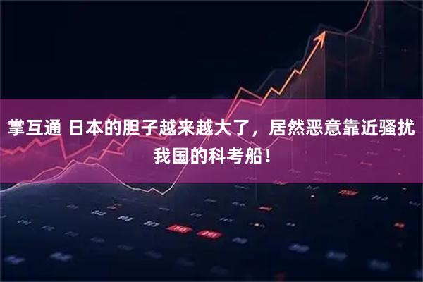 掌互通 日本的胆子越来越大了，居然恶意靠近骚扰我国的科考船！