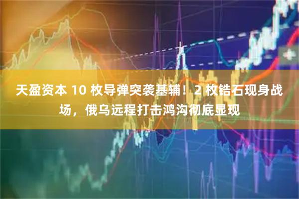 天盈资本 10 枚导弹突袭基辅！2 枚锆石现身战场，俄乌远程打击鸿沟彻底显现