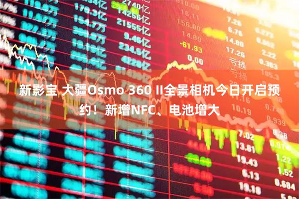 新影宝 大疆Osmo 360 II全景相机今日开启预约！新增NFC、电池增大