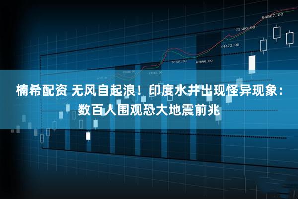 楠希配资 无风自起浪！印度水井出现怪异现象：数百人围观恐大地震前兆
