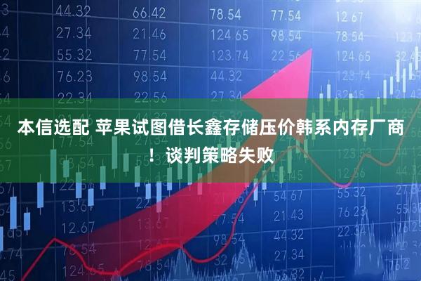 本信选配 苹果试图借长鑫存储压价韩系内存厂商！谈判策略失败