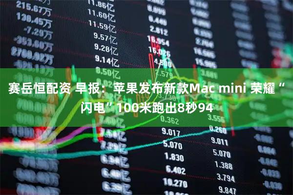 赛岳恒配资 早报：苹果发布新款Mac mini 荣耀“闪电”100米跑出8秒94