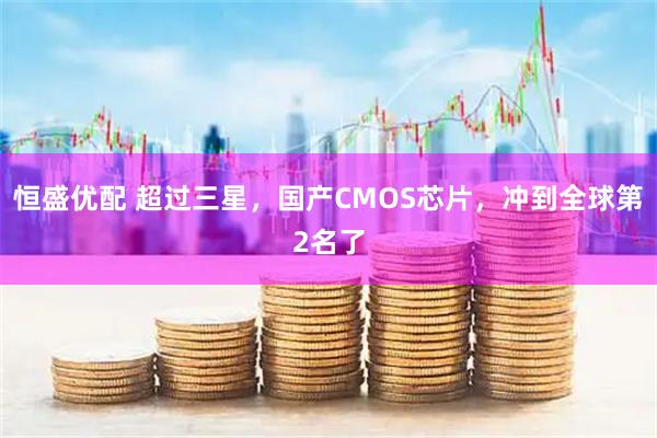 恒盛优配 超过三星，国产CMOS芯片，冲到全球第2名了
