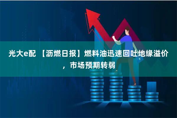 光大e配 【沥燃日报】燃料油迅速回吐地缘溢价，市场预期转弱