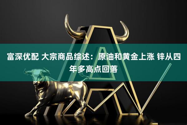 富深优配 大宗商品综述：原油和黄金上涨 锌从四年多高点回落