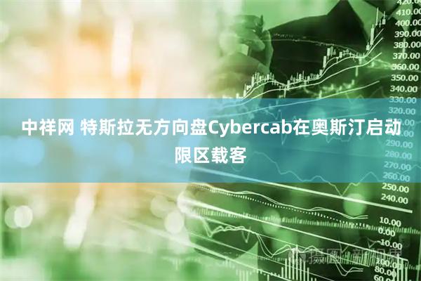 中祥网 特斯拉无方向盘Cybercab在奥斯汀启动限区载客