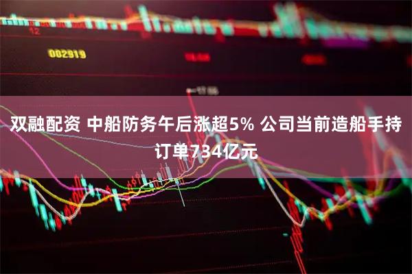 双融配资 中船防务午后涨超5% 公司当前造船手持订单734亿元