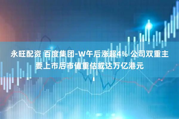 永旺配资 百度集团-W午后涨超4% 公司双重主要上市后市值重估或达万亿港元