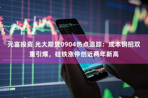 元富投资 光大期货0904热点追踪：成本钢招双重引爆，硅铁涨停创近两年新高