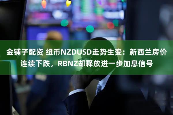 金铺子配资 纽币NZDUSD走势生变:新西兰房价连续下跌,RBNZ却释放进一步加息信号