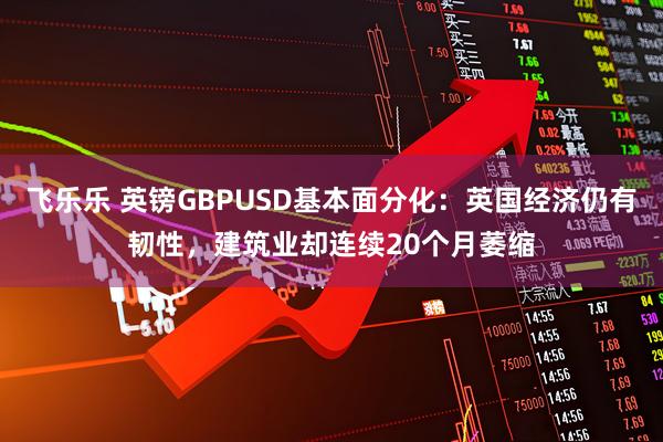 飞乐乐 英镑GBPUSD基本面分化：英国经济仍有韧性，建筑业却连续20个月萎缩
